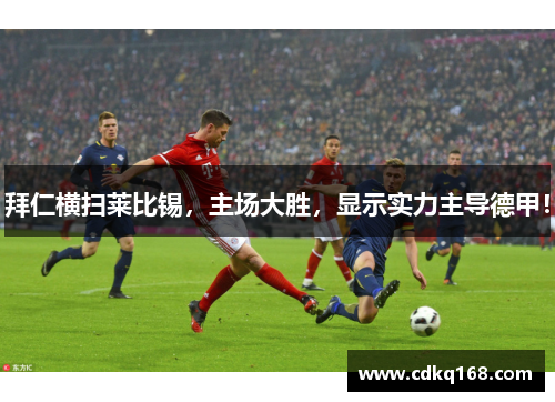 拜仁横扫莱比锡，主场大胜，显示实力主导德甲！