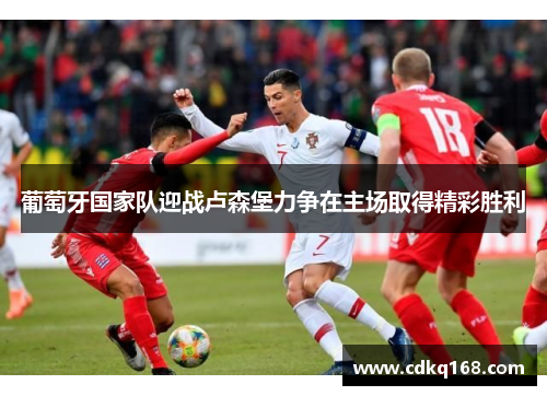 葡萄牙国家队迎战卢森堡力争在主场取得精彩胜利