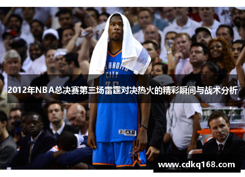 2012年NBA总决赛第三场雷霆对决热火的精彩瞬间与战术分析